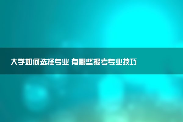 大学如何选择专业 有哪些报考专业技巧