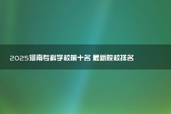 2025河南专科学校前十名 最新院校排名一览表