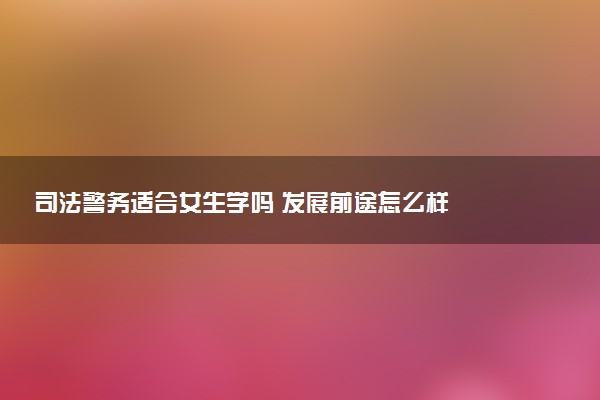 司法警务适合女生学吗 发展前途怎么样