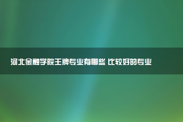 河北金融学院王牌专业有哪些 比较好的专业推荐