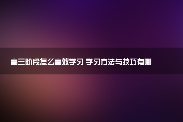 高三阶段怎么高效学习 学习方法与技巧有哪些