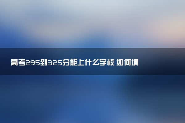 高考295到325分能上什么学校 如何填报志愿