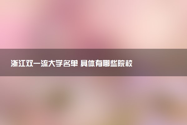 浙江双一流大学名单 具体有哪些院校