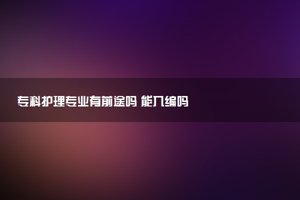 专科护理专业有前途吗 能入编吗