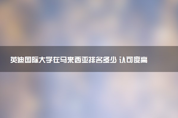 英迪国际大学在马来西亚排名多少 认可度高吗