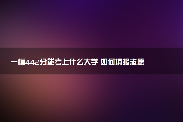 一模442分能考上什么大学 如何填报志愿