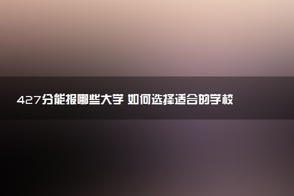 427分能报哪些大学 如何选择适合的学校