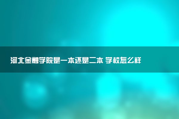 河北金融学院是一本还是二本 学校怎么样