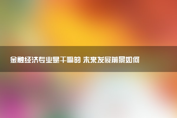 金融经济专业是干嘛的 未来发展前景如何