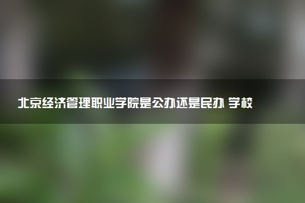 北京经济管理职业学院是公办还是民办 学校怎么样