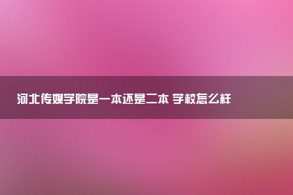 河北传媒学院是一本还是二本 学校怎么样