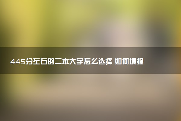 445分左右的二本大学怎么选择 如何填报志愿