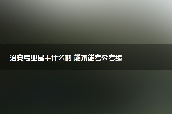 治安专业是干什么的 能不能考公考编