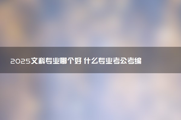 2025文科专业哪个好 什么专业考公考编有优势