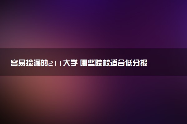 容易捡漏的211大学 哪些院校适合低分报考