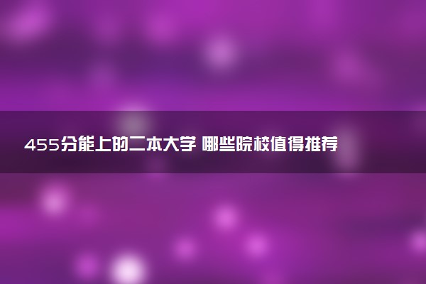 455分能上的二本大学 哪些院校值得推荐