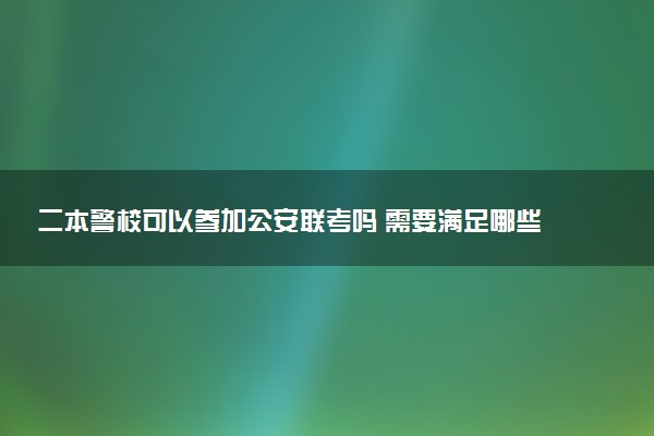 二本警校可以参加公安联考吗 需要满足哪些条件