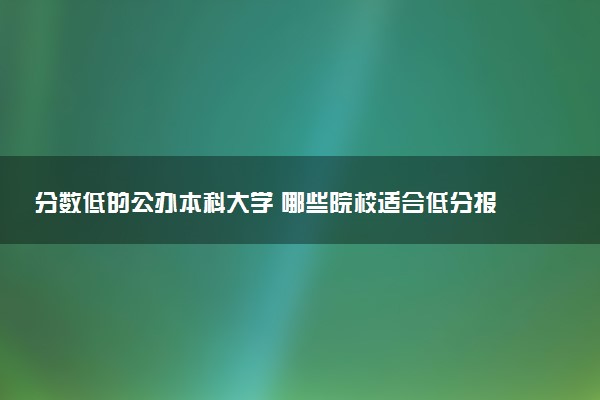 分数低的公办本科大学 哪些院校适合低分报考