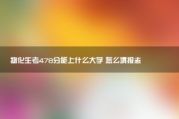 物化生考478分能上什么大学 怎么填报志愿