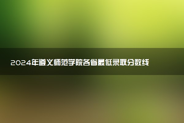 2024年遵义师范学院各省最低录取分数线