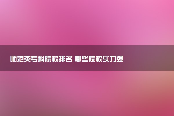 师范类专科院校排名 哪些院校实力强