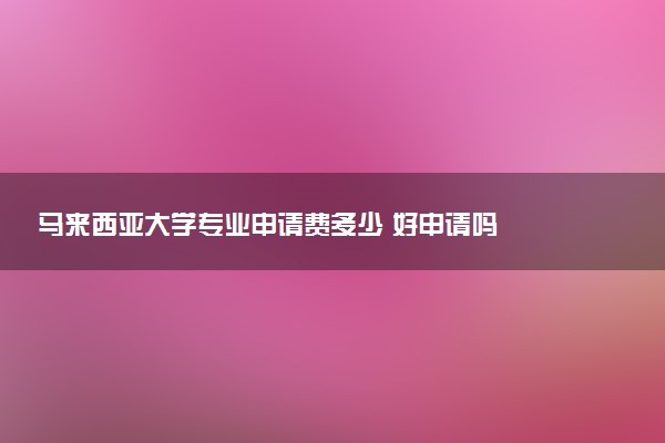 马来西亚大学专业申请费多少 好申请吗