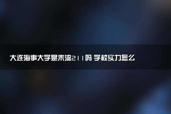 大连海事大学是末流211吗 学校实力怎么样