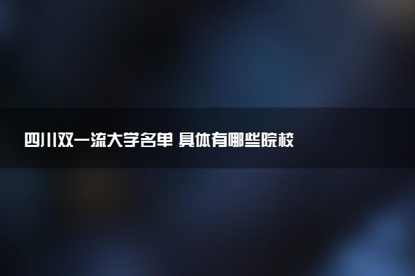 四川双一流大学名单 具体有哪些院校