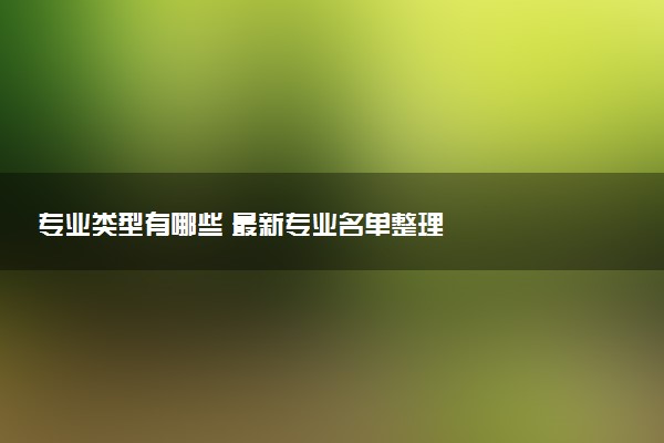 专业类型有哪些 最新专业名单整理