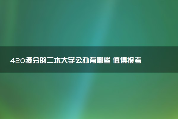 420多分的二本大学公办有哪些 值得报考的学校推荐