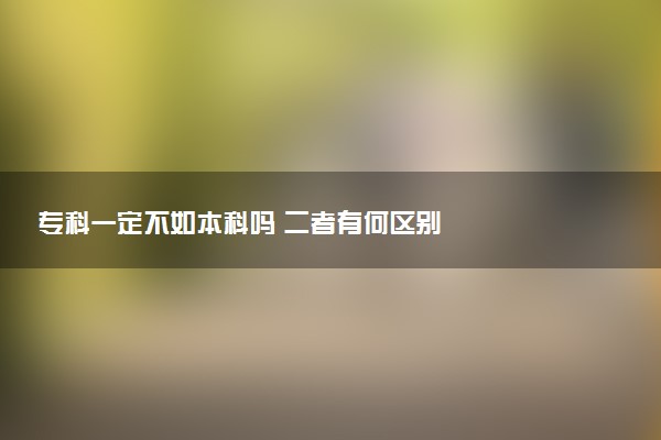 专科一定不如本科吗 二者有何区别