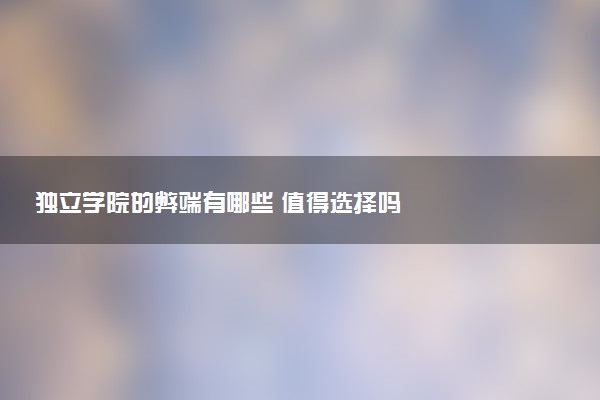 独立学院的弊端有哪些 值得选择吗