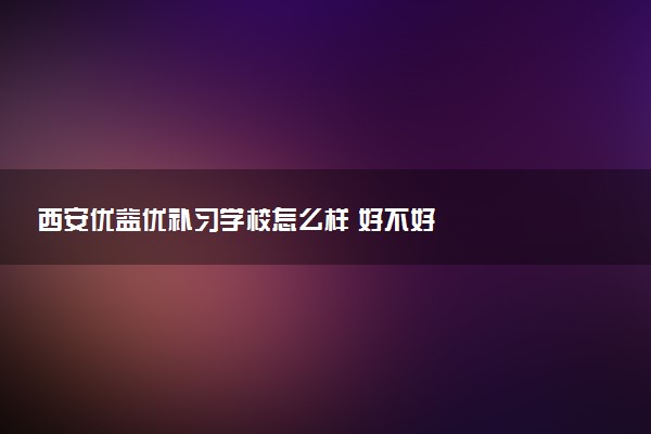 西安优益优补习学校怎么样 好不好