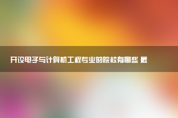 开设电子与计算机工程专业的院校有哪些 最新名单整理