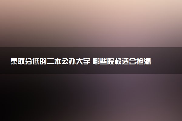 录取分低的二本公办大学 哪些院校适合捡漏