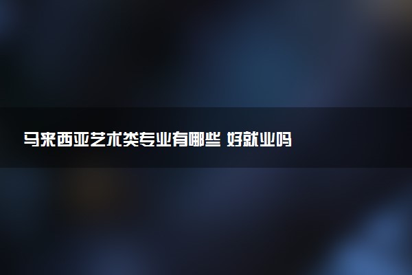 马来西亚艺术类专业有哪些 好就业吗