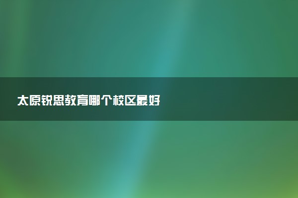 太原锐思教育哪个校区最好