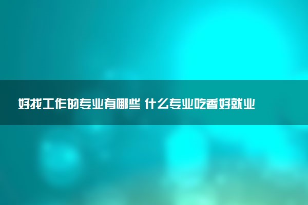 好找工作的专业有哪些 什么专业吃香好就业