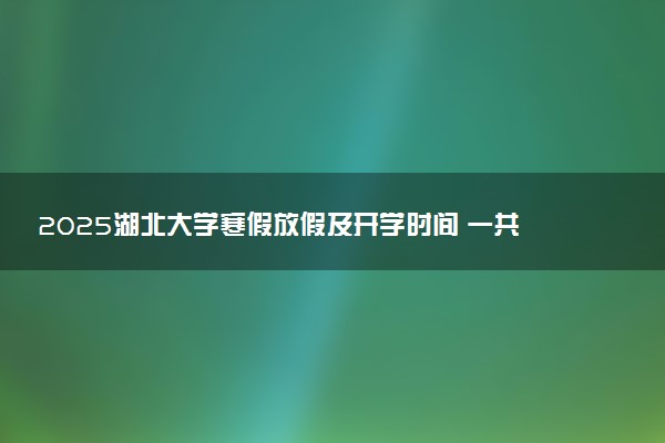 2025湖北大学寒假放假及开学时间 一共放多少天