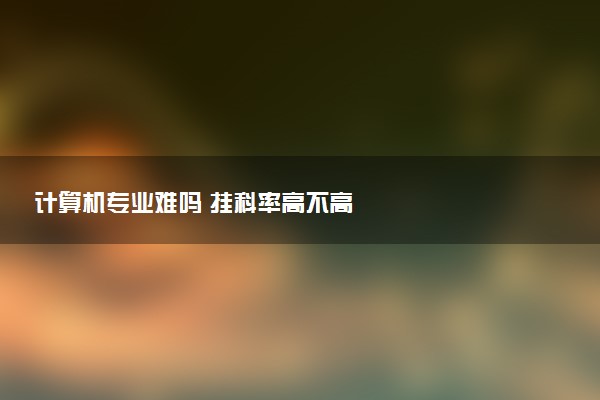 计算机专业难吗 挂科率高不高