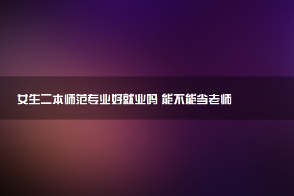 女生二本师范专业好就业吗 能不能当老师