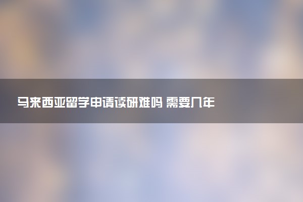 马来西亚留学申请读研难吗 需要几年