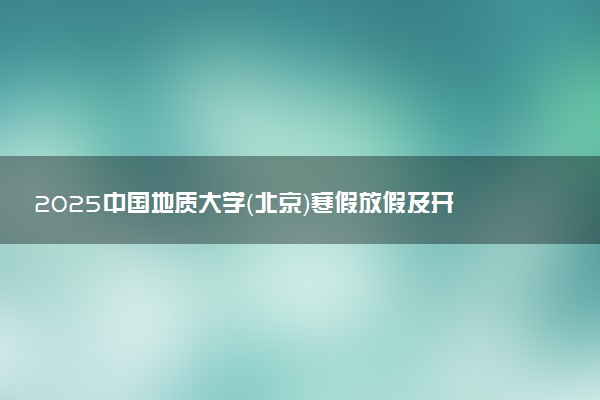 2025中国地质大学（北京）寒假放假及开学时间 一共放多少天