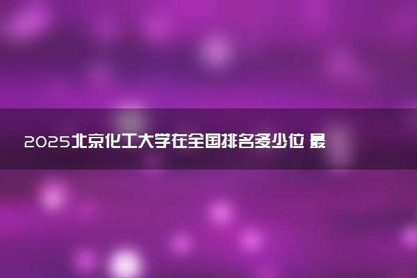 2025北京化工大学在全国排名多少位 最新高校排行榜