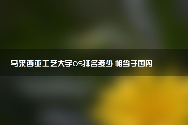 马来西亚工艺大学QS排名多少 相当于国内什么学校