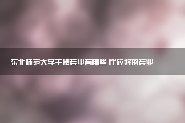 东北师范大学王牌专业有哪些 比较好的专业推荐