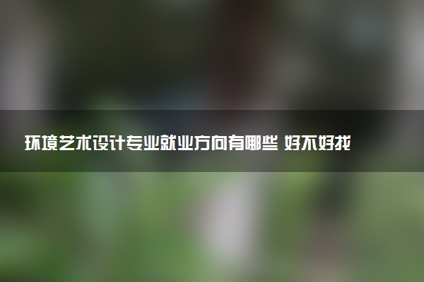 环境艺术设计专业就业方向有哪些 好不好找工作