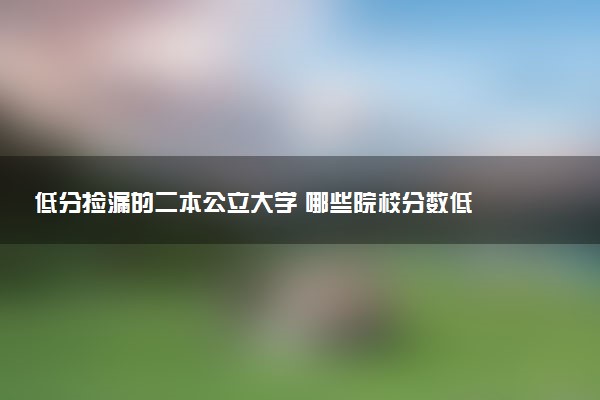 低分捡漏的二本公立大学 哪些院校分数低