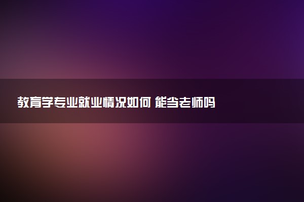 教育学专业就业情况如何 能当老师吗