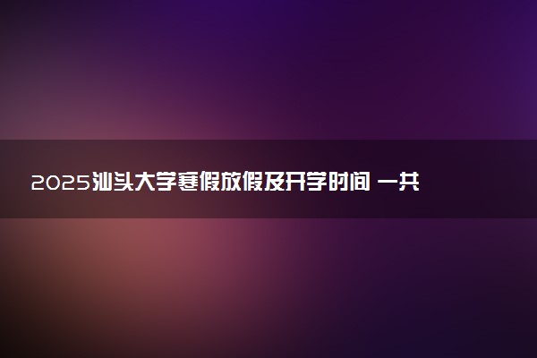 2025汕头大学寒假放假及开学时间 一共放多少天